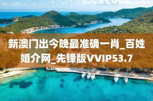 新澳门出今晚最准确一肖_百姓婚介网_先锋版VVIP53.7