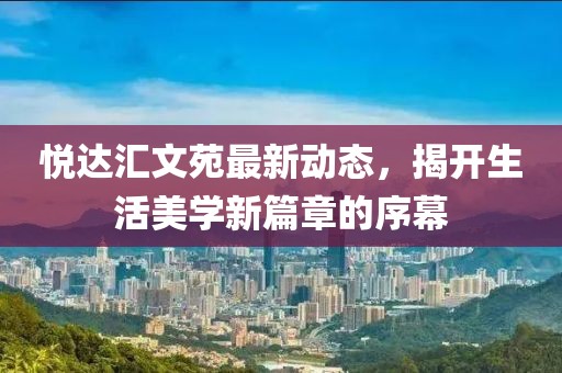 悦达汇文苑最新动态，揭开生活美学新篇章的序幕