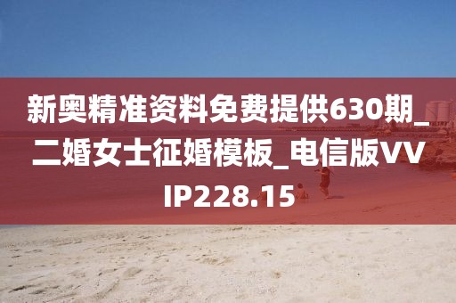 新奥精准资料免费提供630期_二婚女士征婚模板_电信版VVIP228.15