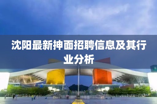 沈阳最新抻面招聘信息及其行业分析