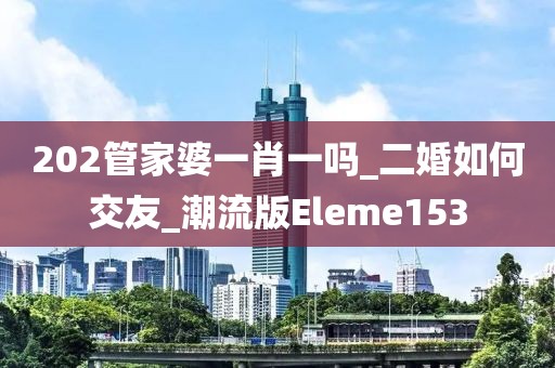 202管家婆一肖一吗_二婚如何交友_潮流版Eleme153