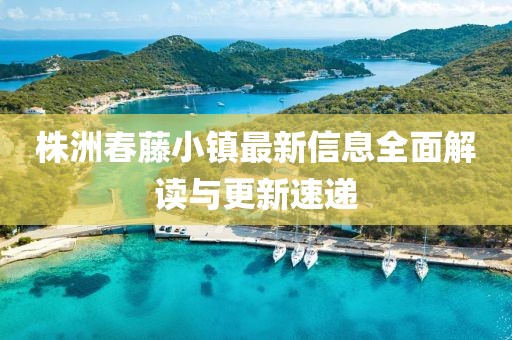 株洲春藤小镇最新信息全面解读与更新速递