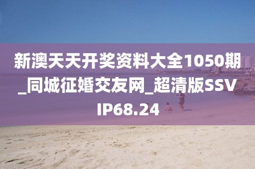 新澳天天开奖资料大全1050期_同城征婚交友网_超清版SSVIP68.24