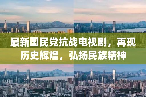 最新国民党抗战电视剧，再现历史辉煌，弘扬民族精神