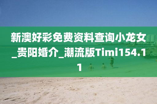 新澳好彩免费资料查询小龙女_贵阳婚介_潮流版Timi154.11
