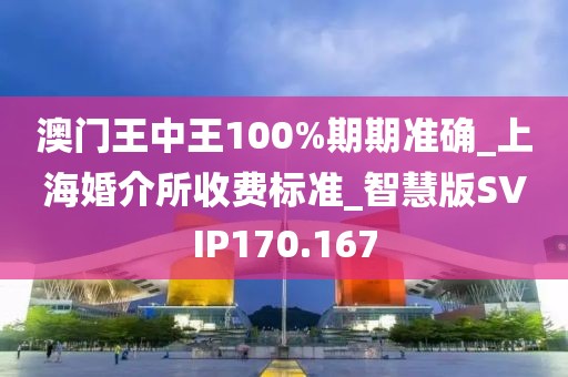 澳门王中王100%期期准确_上海婚介所收费标准_智慧版SVIP170.167