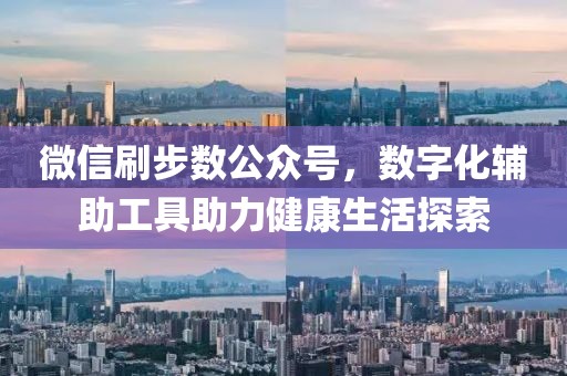 微信刷步数公众号，数字化辅助工具助力健康生活探索