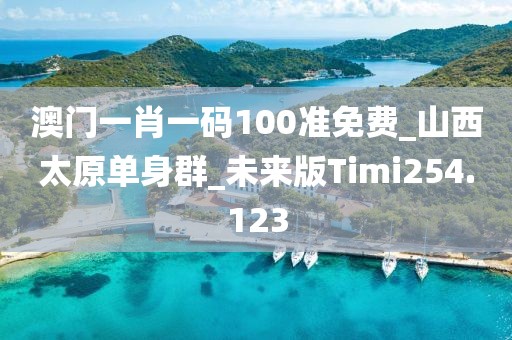 澳门一肖一码100准免费_山西太原单身群_未来版Timi254.123