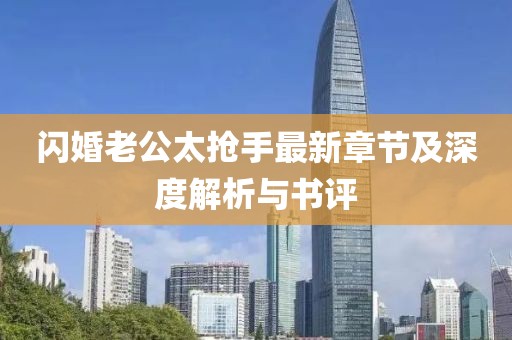闪婚老公太抢手最新章节及深度解析与书评
