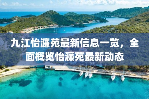 九江怡濂苑最新信息一览，全面概览怡濂苑最新动态