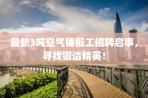 最新3吨空气锤锻工招聘启事，寻找锻造精英！