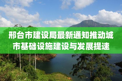 邢台市建设局最新通知推动城市基础设施建设与发展提速