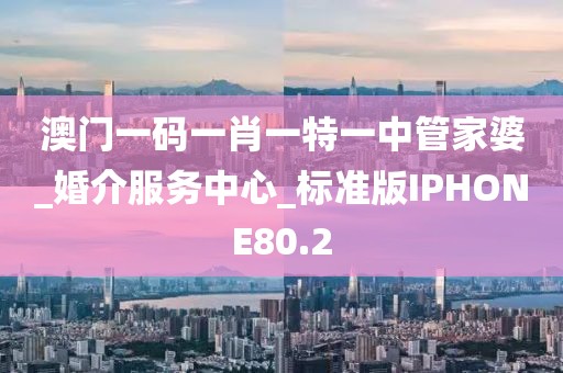 澳门一码一肖一特一中管家婆_婚介服务中心_标准版IPHONE80.2