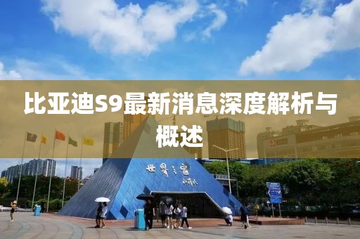 比亚迪S9最新消息深度解析与概述