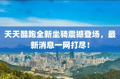 天天酷跑全新坐骑震撼登场，最新消息一网打尽！