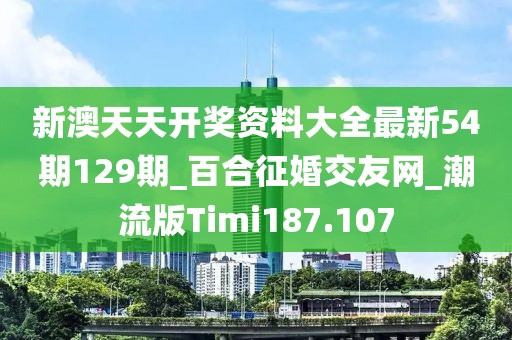 新澳天天开奖资料大全最新54期129期_百合征婚交友网_潮流版Timi187.107