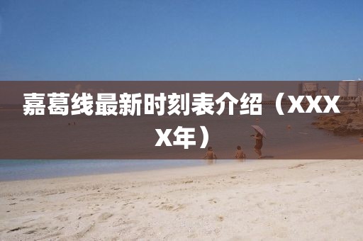 嘉葛线最新时刻表介绍（XXXX年）