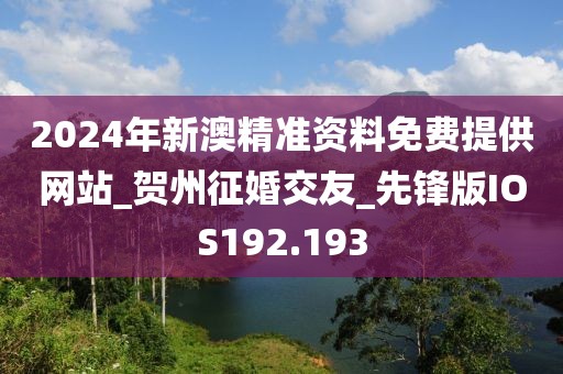 2024年新澳精准资料免费提供网站_贺州征婚交友_先锋版IOS192.193