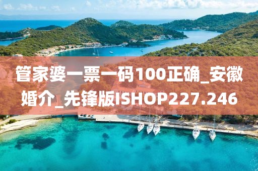 管家婆一票一码100正确_安徽婚介_先锋版ISHOP227.246