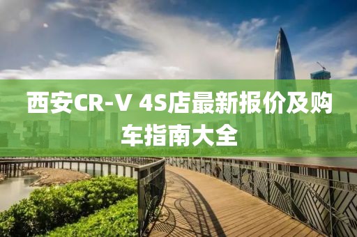 西安CR-V 4S店最新报价及购车指南大全