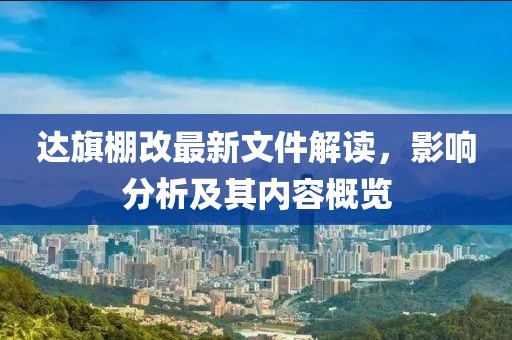 达旗棚改最新文件解读，影响分析及其内容概览