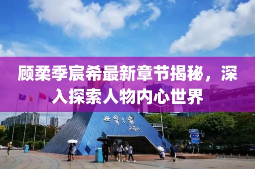 顾柔季宸希最新章节揭秘，深入探索人物内心世界