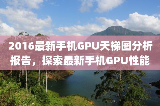 2016最新手机GPU天梯图分析报告，探索最新手机GPU性能