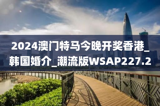2024澳门特马今晚开奖香港_韩国婚介_潮流版WSAP227.2