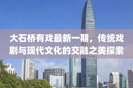 大石桥有戏最新一期，传统戏剧与现代文化的交融之美探索