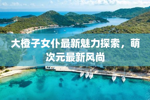 大橙子女仆最新魅力探索，萌次元最新风尚