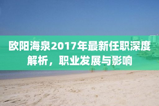 欧阳海泉2017年最新任职深度解析，职业发展与影响