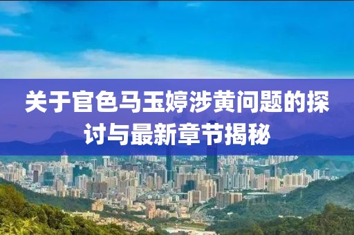 关于官色马玉婷涉黄问题的探讨与最新章节揭秘