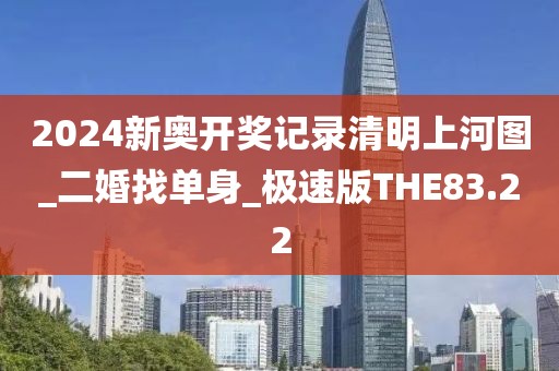 2024新奥开奖记录清明上河图_二婚找单身_极速版THE83.22