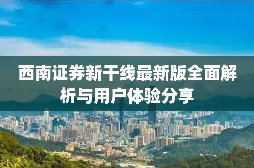 西南证券新干线最新版全面解析与用户体验分享