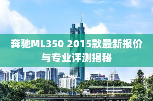 奔驰ML350 2015款最新报价与专业评测揭秘