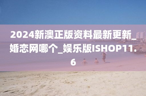 2024新澳正版资料最新更新_婚恋网哪个_娱乐版ISHOP11.6