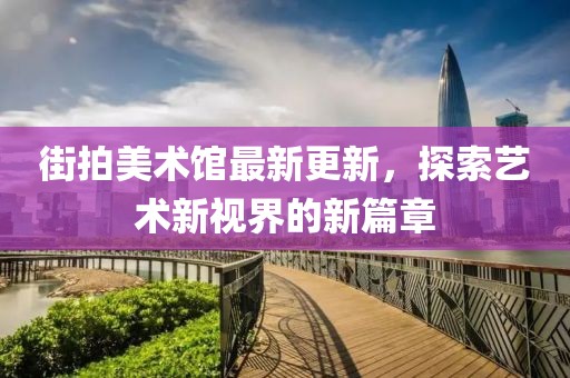 街拍美术馆最新更新，探索艺术新视界的新篇章