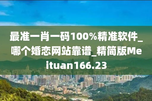 最准一肖一码100%精准软件_哪个婚恋网站靠谱_精简版Meituan166.23