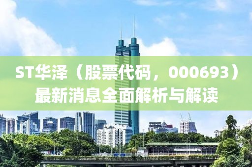 ST华泽（股票代码，000693）最新消息全面解析与解读