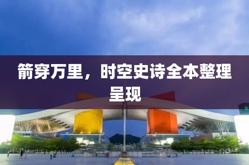 箭穿万里，时空史诗全本整理呈现