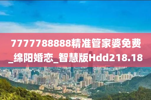 7777788888精准管家婆免费_绵阳婚恋_智慧版Hdd218.18