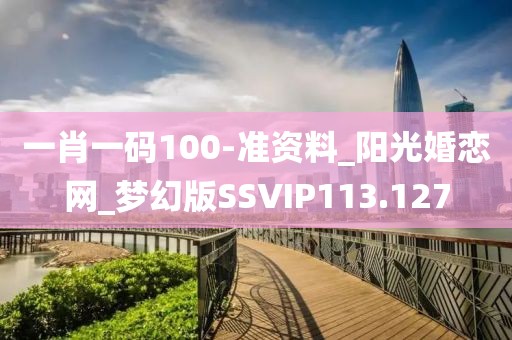 一肖一码100-准资料_阳光婚恋网_梦幻版SSVIP113.127