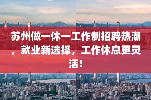 苏州做一休一工作制招聘热潮，就业新选择，工作休息更灵活！