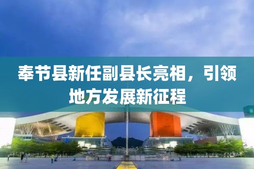 奉节县新任副县长亮相，引领地方发展新征程
