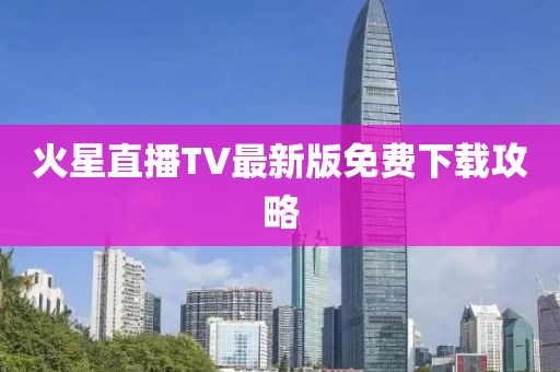 火星直播TV最新版免费下载攻略