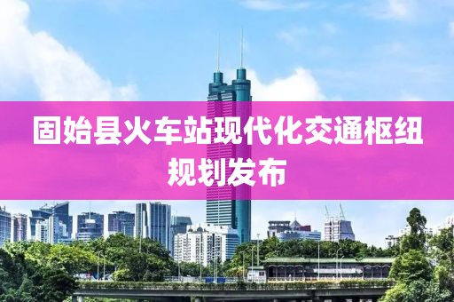 固始县火车站现代化交通枢纽规划发布