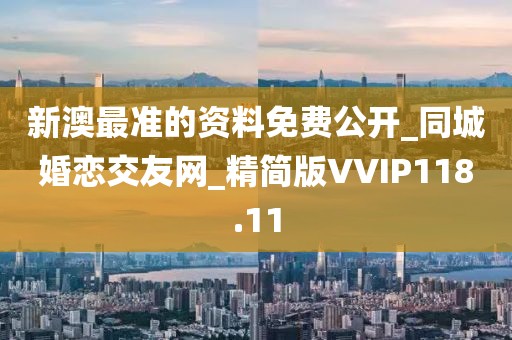 新澳最准的资料免费公开_同城婚恋交友网_精简版VVIP118.11