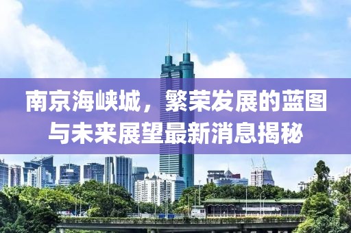 南京海峡城，繁荣发展的蓝图与未来展望最新消息揭秘