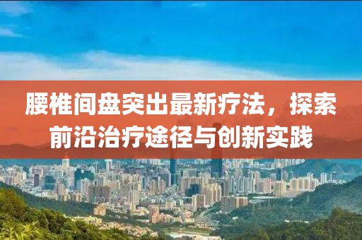 腰椎间盘突出最新疗法，探索前沿治疗途径与创新实践
