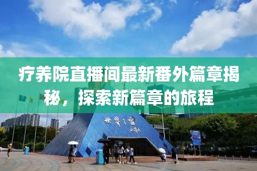 疗养院直播间最新番外篇章揭秘，探索新篇章的旅程